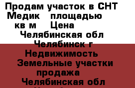 Продам участок в СНТ “ Медик “ площадью 500,0 кв.м. › Цена ­ 700 000 - Челябинская обл., Челябинск г. Недвижимость » Земельные участки продажа   . Челябинская обл.,Челябинск г.